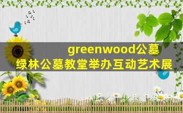 greenwood公墓 绿林公墓教堂举办互动艺术展